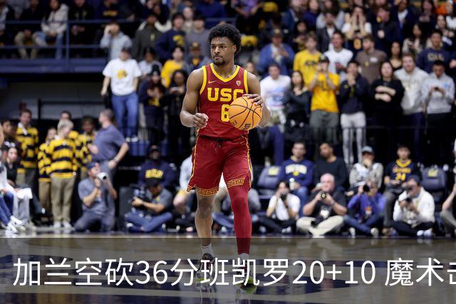加兰空砍36分班凯罗20+10 魔术击败骑士2连胜