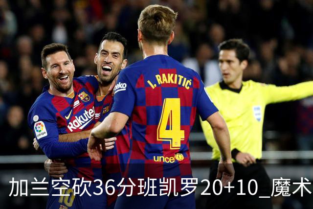 加兰空砍36分班凯罗20+10 魔术击败骑士2连胜